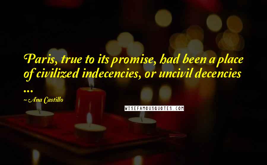 Ana Castillo Quotes: Paris, true to its promise, had been a place of civilized indecencies, or uncivil decencies ...