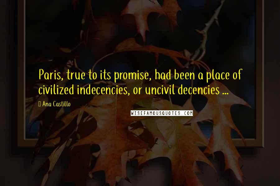 Ana Castillo Quotes: Paris, true to its promise, had been a place of civilized indecencies, or uncivil decencies ...