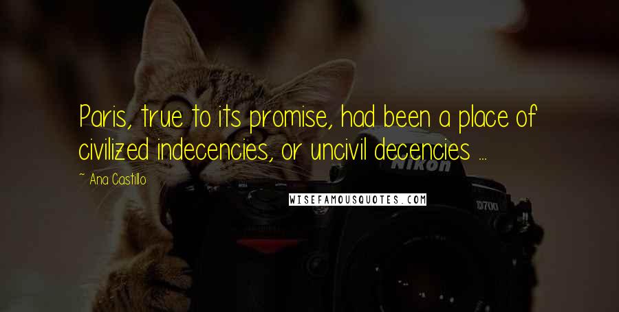 Ana Castillo Quotes: Paris, true to its promise, had been a place of civilized indecencies, or uncivil decencies ...