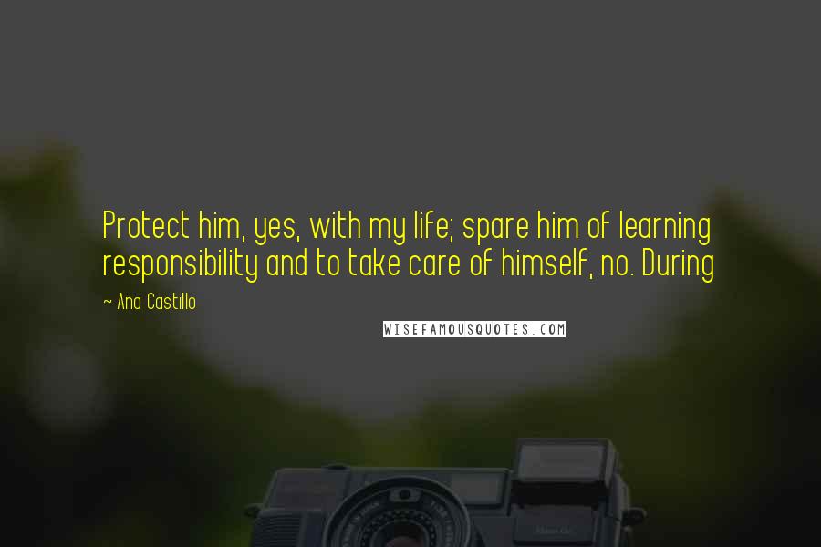 Ana Castillo Quotes: Protect him, yes, with my life; spare him of learning responsibility and to take care of himself, no. During