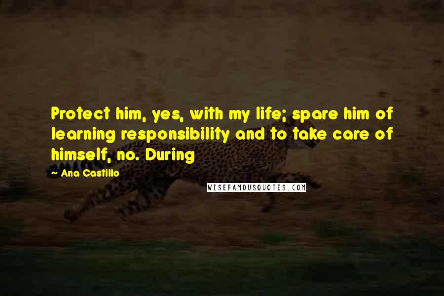 Ana Castillo Quotes: Protect him, yes, with my life; spare him of learning responsibility and to take care of himself, no. During