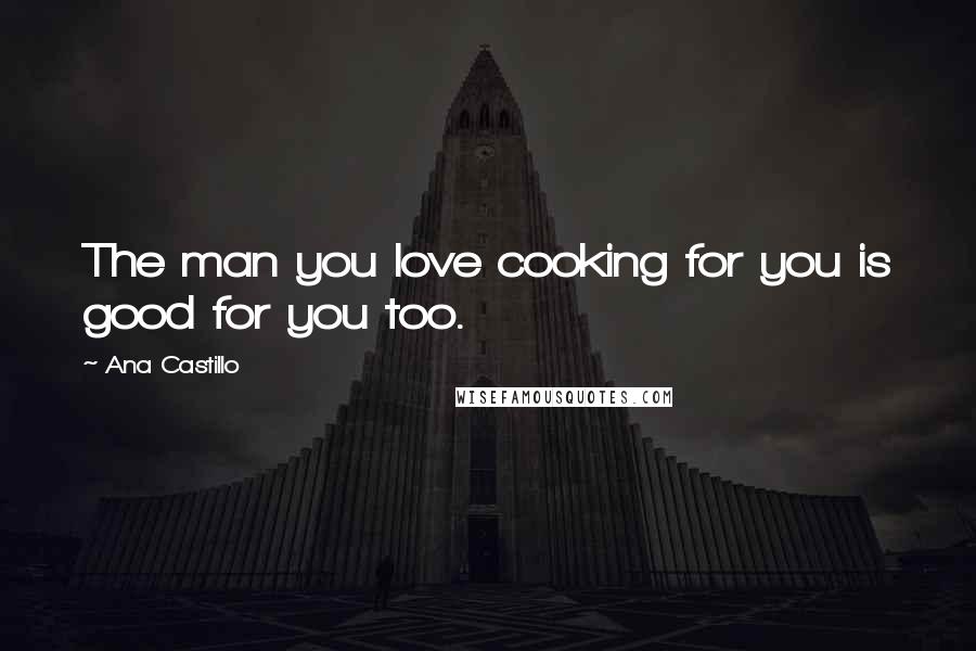 Ana Castillo Quotes: The man you love cooking for you is good for you too.