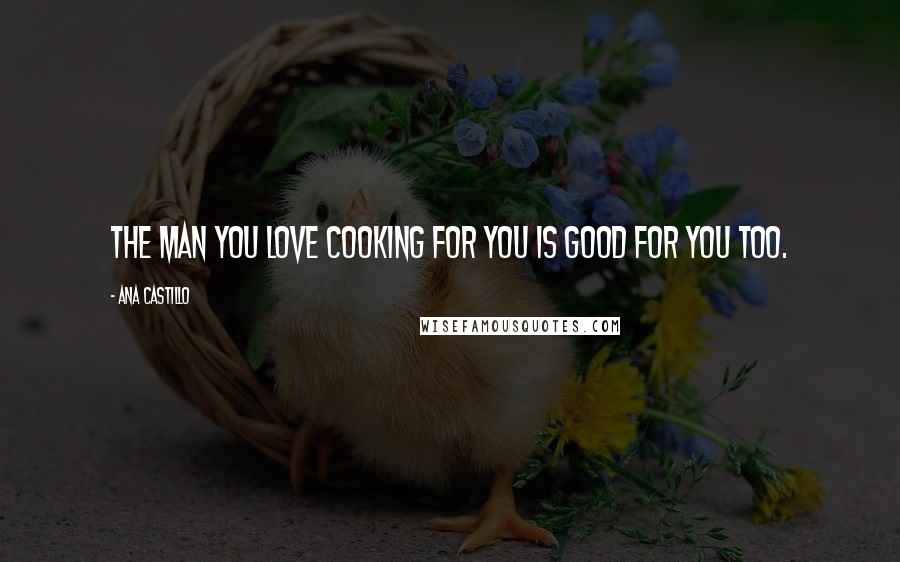 Ana Castillo Quotes: The man you love cooking for you is good for you too.
