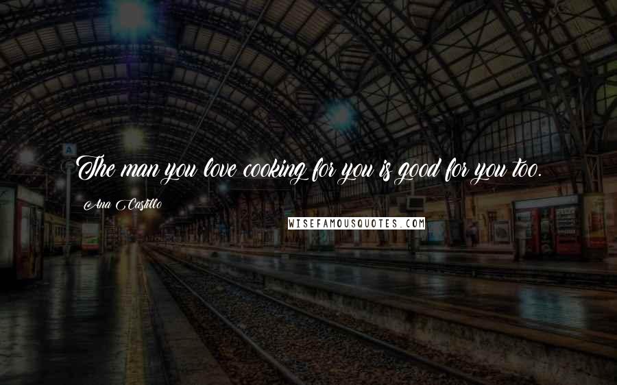 Ana Castillo Quotes: The man you love cooking for you is good for you too.
