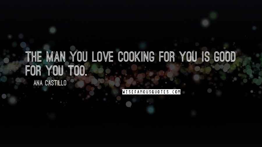 Ana Castillo Quotes: The man you love cooking for you is good for you too.