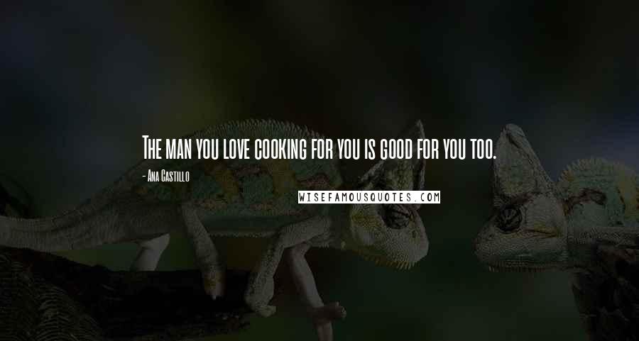 Ana Castillo Quotes: The man you love cooking for you is good for you too.