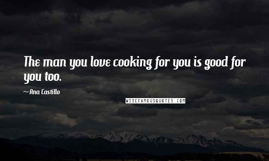 Ana Castillo Quotes: The man you love cooking for you is good for you too.