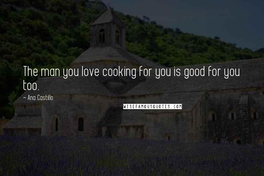 Ana Castillo Quotes: The man you love cooking for you is good for you too.