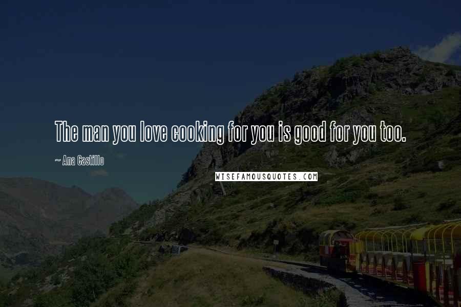 Ana Castillo Quotes: The man you love cooking for you is good for you too.