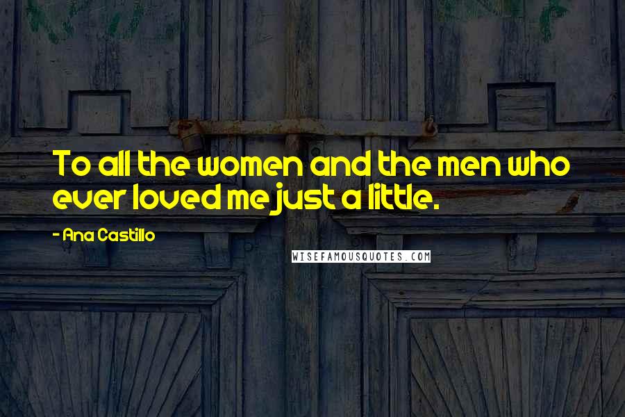 Ana Castillo Quotes: To all the women and the men who ever loved me just a little.