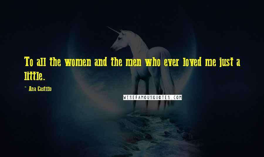 Ana Castillo Quotes: To all the women and the men who ever loved me just a little.
