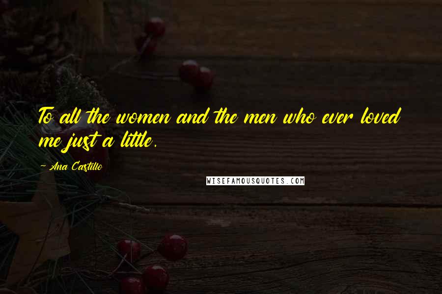 Ana Castillo Quotes: To all the women and the men who ever loved me just a little.