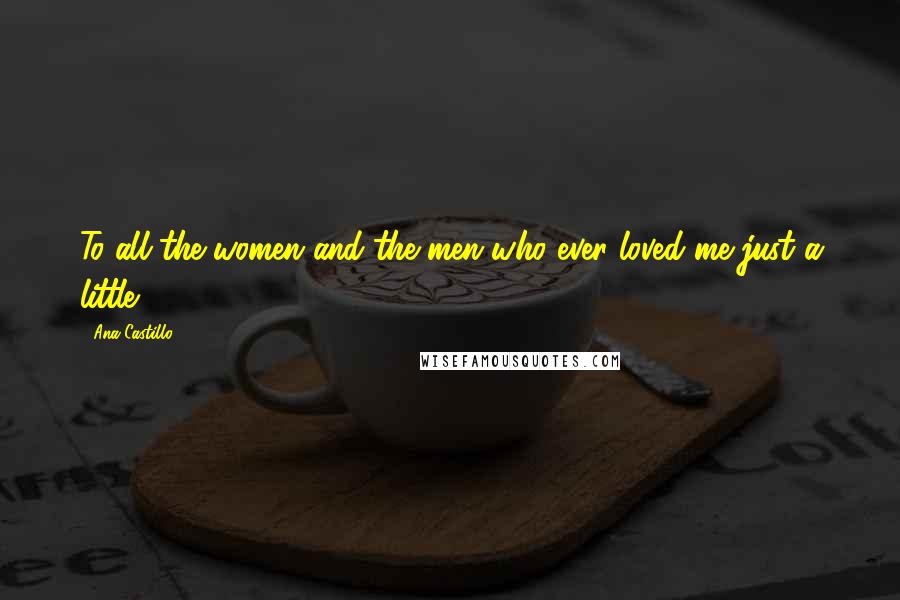 Ana Castillo Quotes: To all the women and the men who ever loved me just a little.