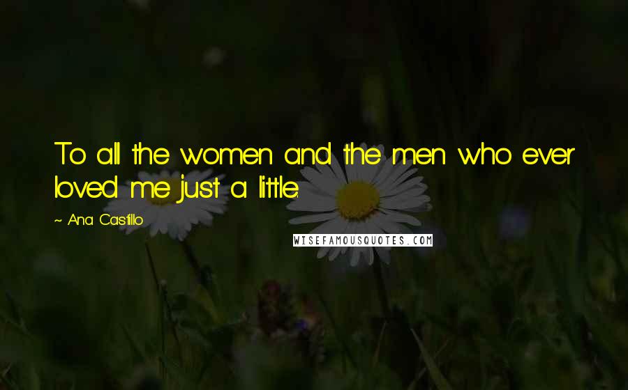 Ana Castillo Quotes: To all the women and the men who ever loved me just a little.