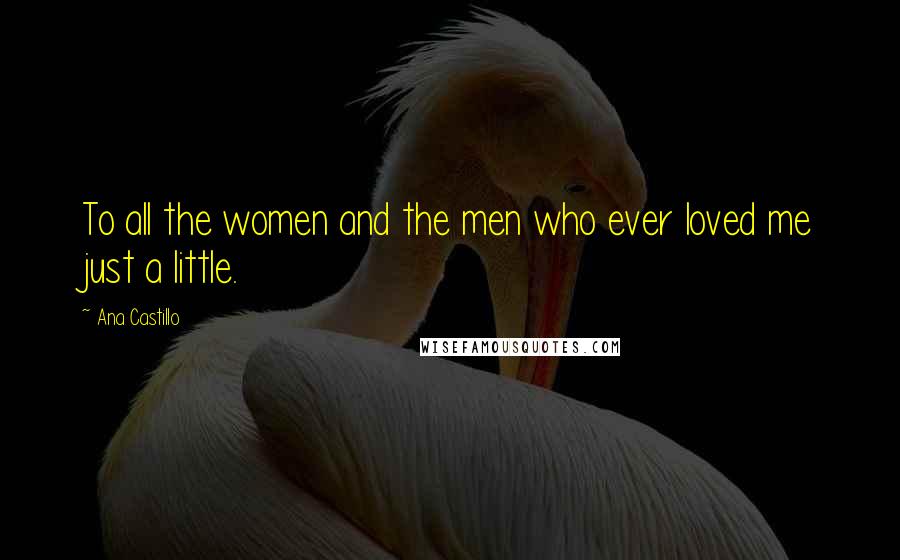 Ana Castillo Quotes: To all the women and the men who ever loved me just a little.