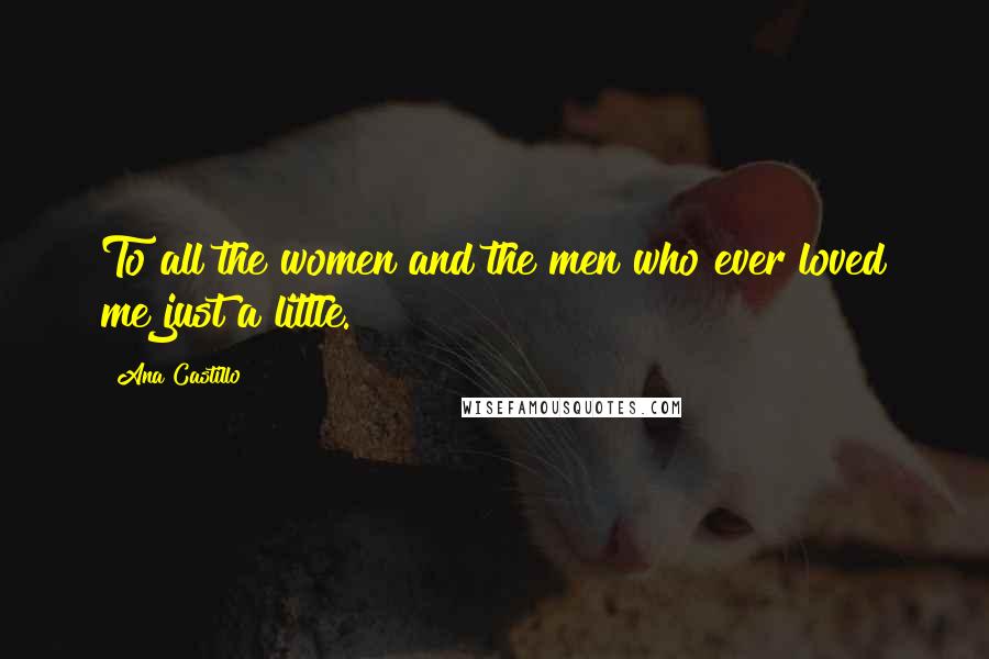 Ana Castillo Quotes: To all the women and the men who ever loved me just a little.