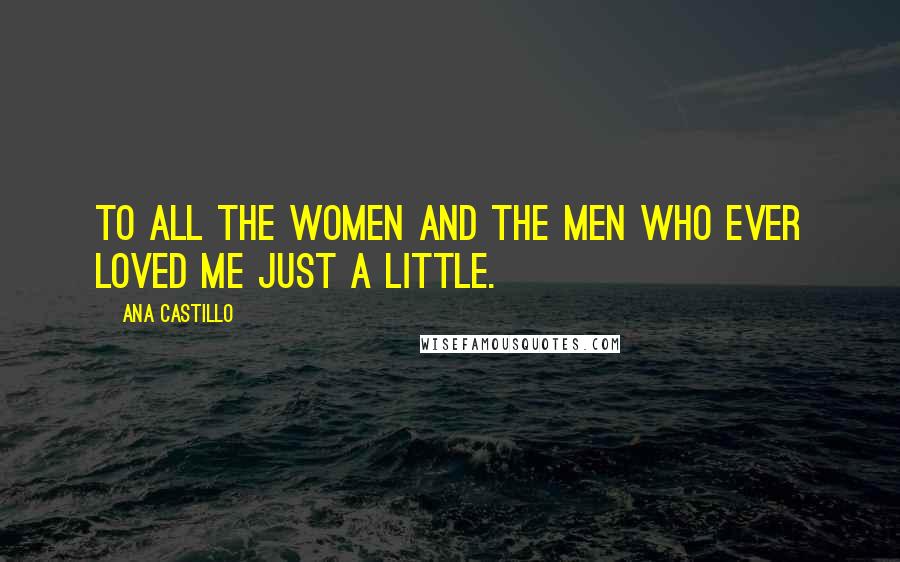 Ana Castillo Quotes: To all the women and the men who ever loved me just a little.