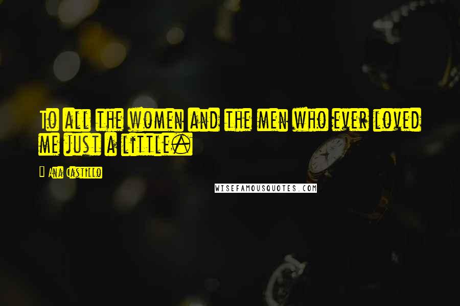 Ana Castillo Quotes: To all the women and the men who ever loved me just a little.