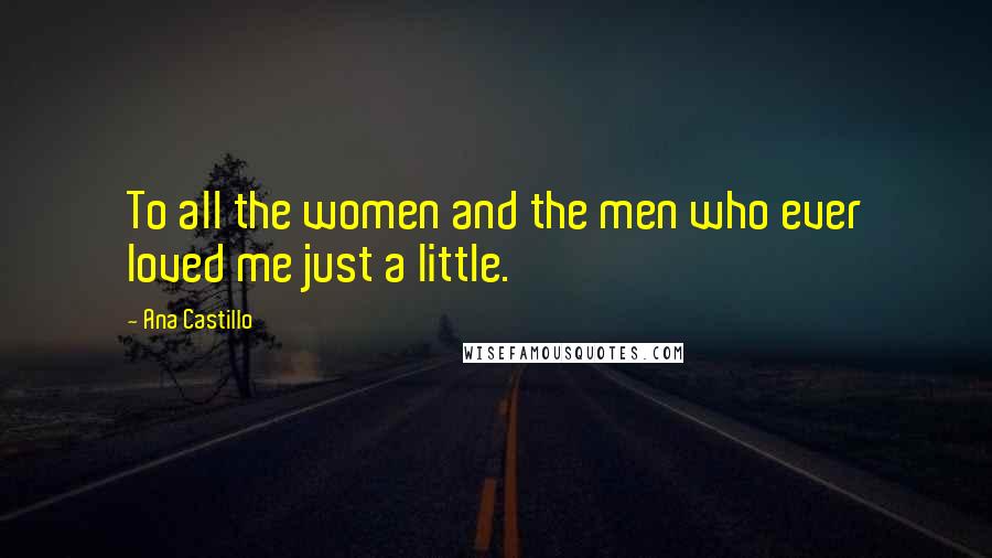 Ana Castillo Quotes: To all the women and the men who ever loved me just a little.