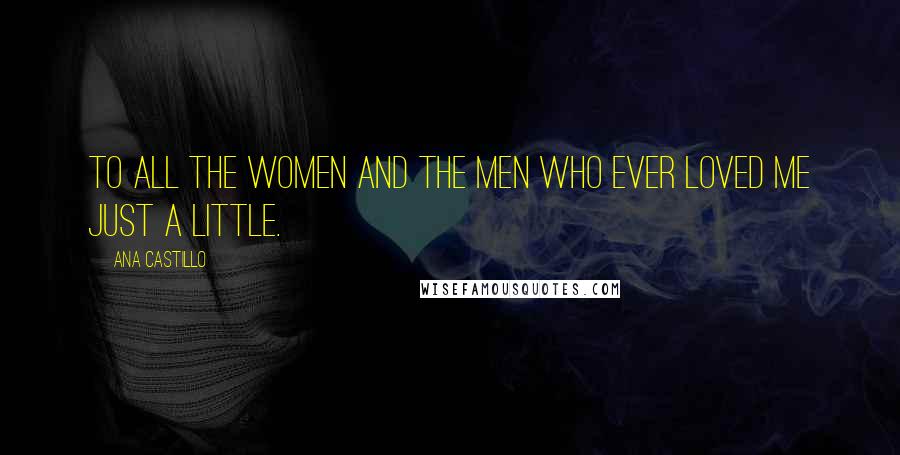 Ana Castillo Quotes: To all the women and the men who ever loved me just a little.