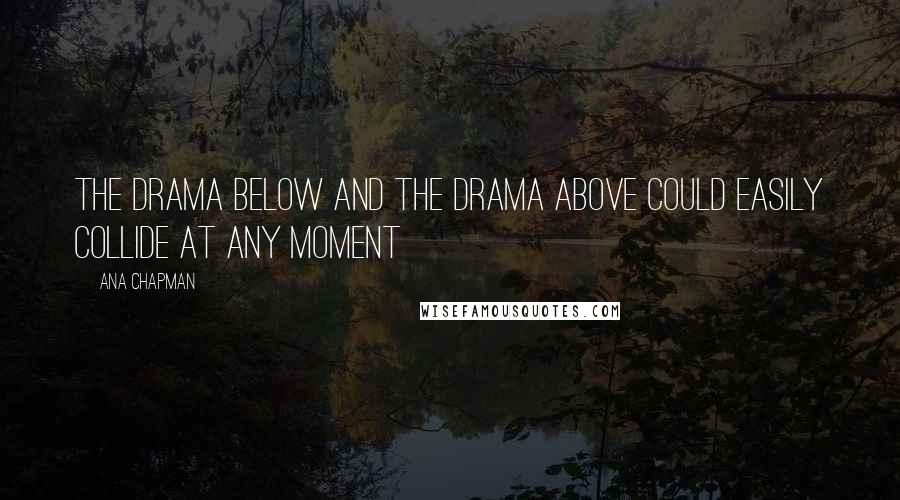 Ana Chapman Quotes: the drama below and the drama above could easily collide at any moment