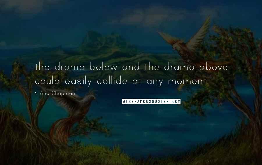 Ana Chapman Quotes: the drama below and the drama above could easily collide at any moment