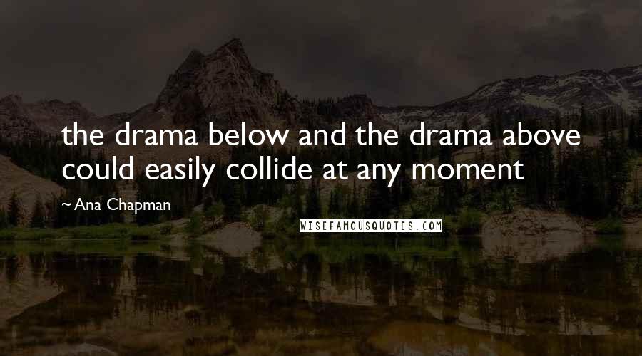 Ana Chapman Quotes: the drama below and the drama above could easily collide at any moment