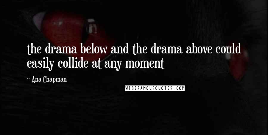 Ana Chapman Quotes: the drama below and the drama above could easily collide at any moment