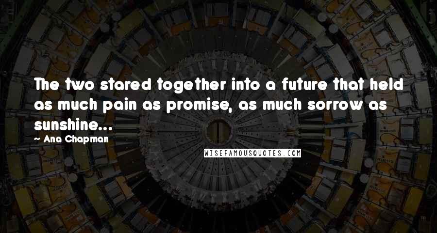 Ana Chapman Quotes: The two stared together into a future that held as much pain as promise, as much sorrow as sunshine...