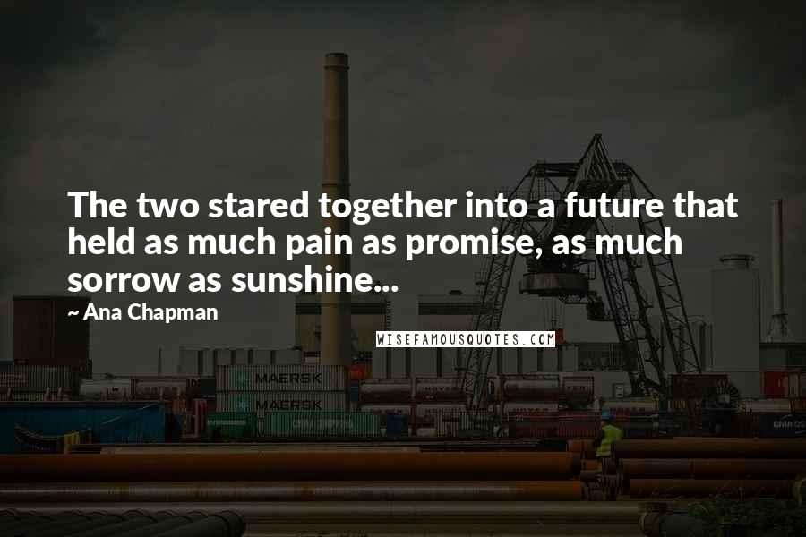 Ana Chapman Quotes: The two stared together into a future that held as much pain as promise, as much sorrow as sunshine...
