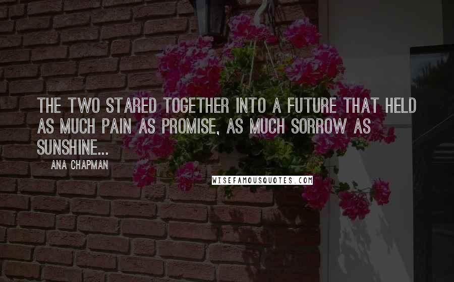 Ana Chapman Quotes: The two stared together into a future that held as much pain as promise, as much sorrow as sunshine...