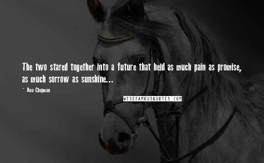 Ana Chapman Quotes: The two stared together into a future that held as much pain as promise, as much sorrow as sunshine...