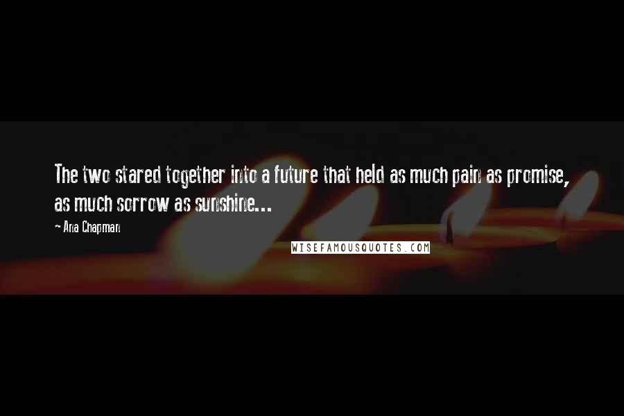 Ana Chapman Quotes: The two stared together into a future that held as much pain as promise, as much sorrow as sunshine...