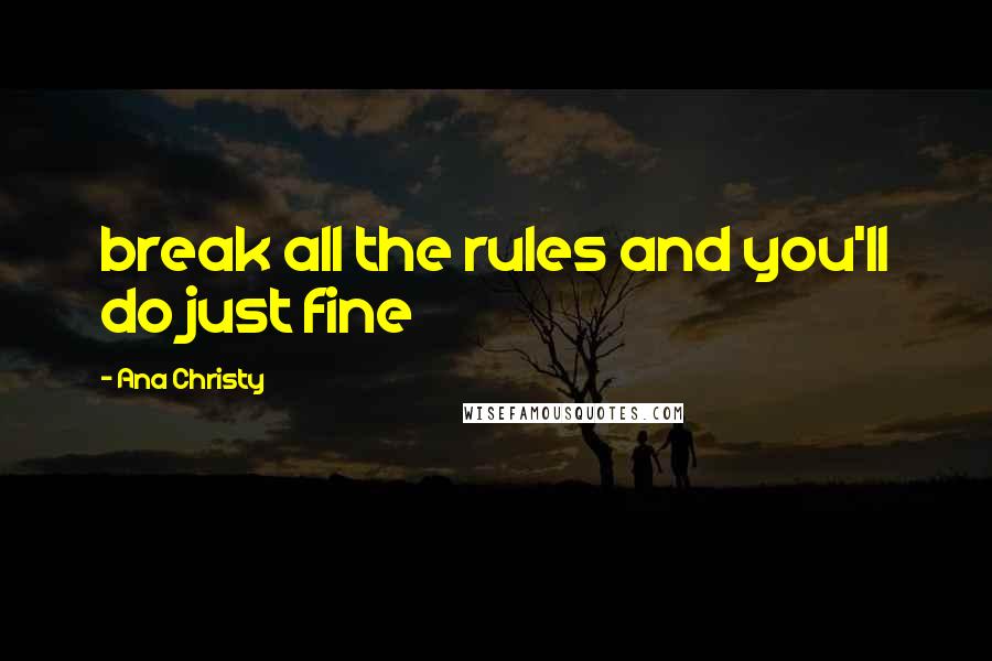 Ana Christy Quotes: break all the rules and you'll do just fine