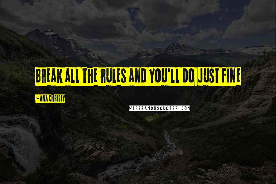 Ana Christy Quotes: break all the rules and you'll do just fine