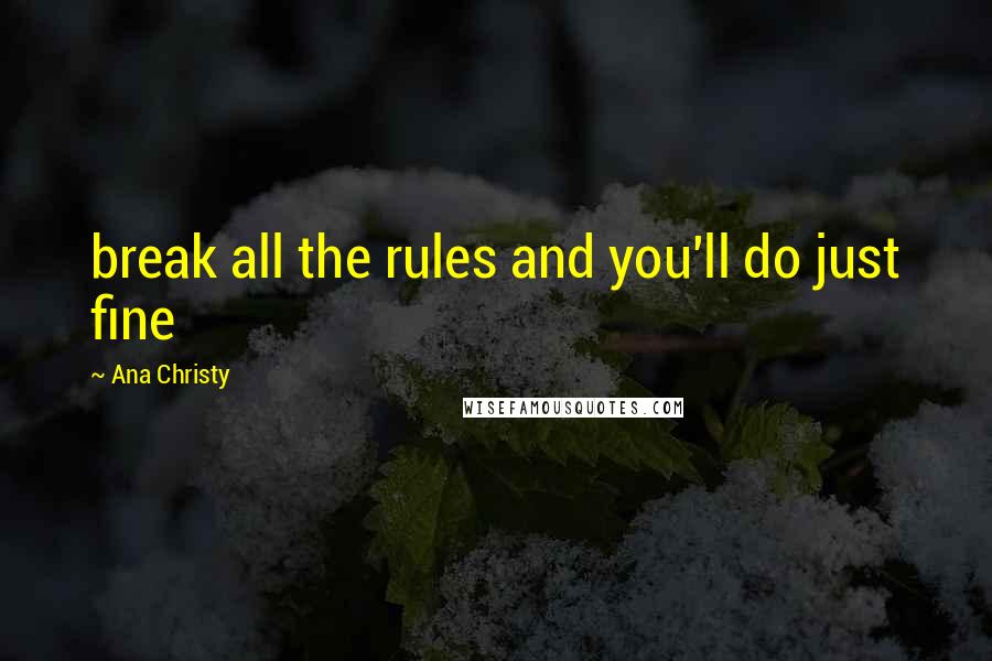 Ana Christy Quotes: break all the rules and you'll do just fine