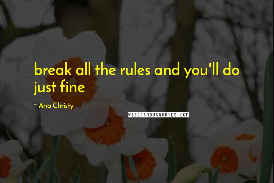 Ana Christy Quotes: break all the rules and you'll do just fine