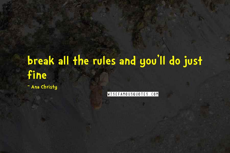 Ana Christy Quotes: break all the rules and you'll do just fine