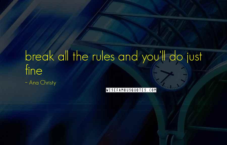 Ana Christy Quotes: break all the rules and you'll do just fine