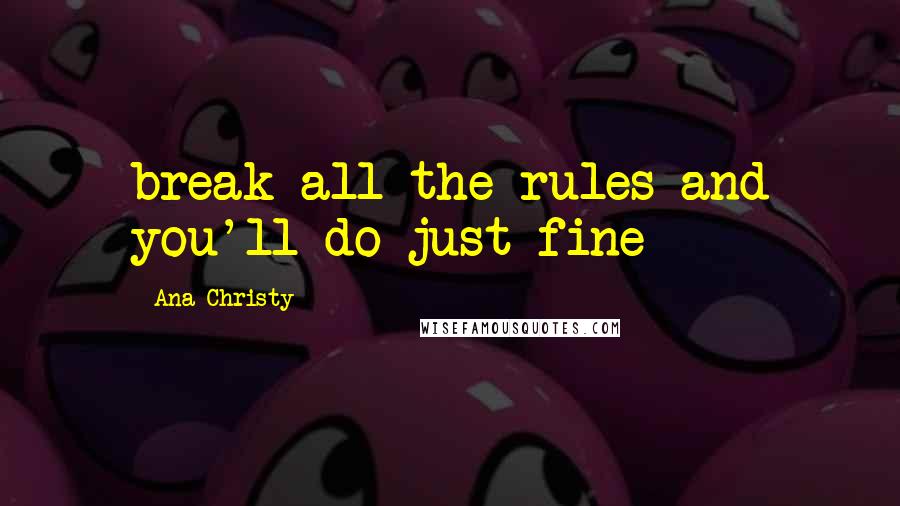 Ana Christy Quotes: break all the rules and you'll do just fine