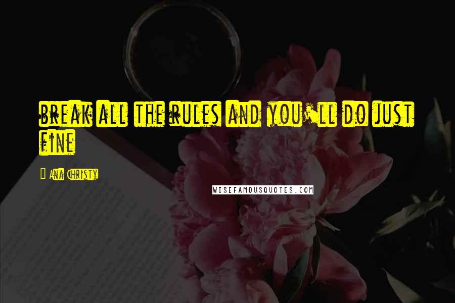 Ana Christy Quotes: break all the rules and you'll do just fine