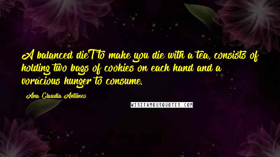 Ana Claudia Antunes Quotes: A balanced dieT to make you die with a tea, consists of holding two bags of cookies on each hand and a voracious hunger to consume.