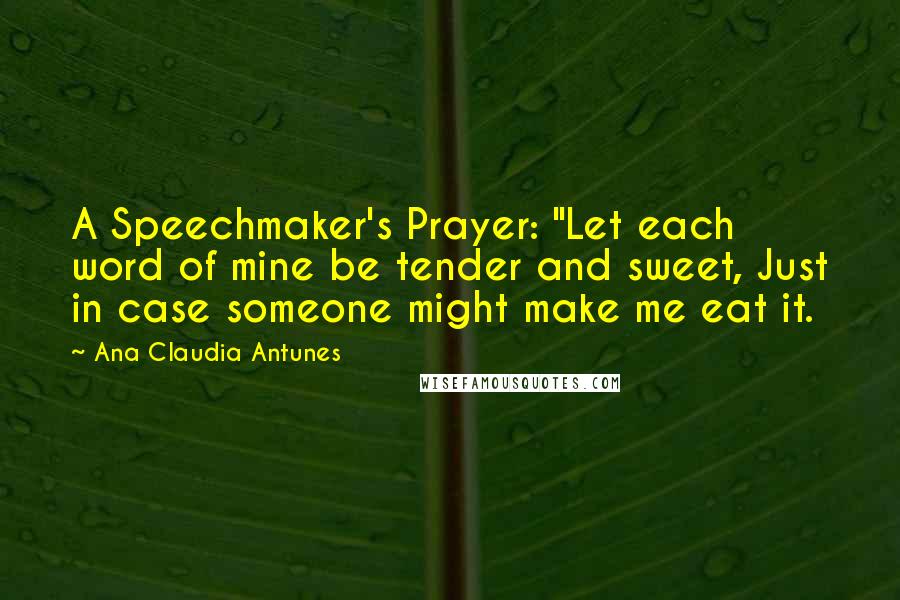 Ana Claudia Antunes Quotes: A Speechmaker's Prayer: "Let each word of mine be tender and sweet, Just in case someone might make me eat it.