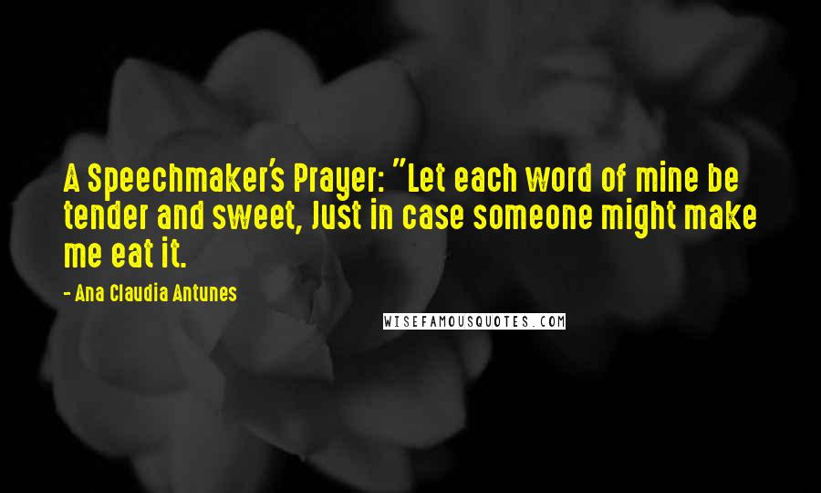 Ana Claudia Antunes Quotes: A Speechmaker's Prayer: "Let each word of mine be tender and sweet, Just in case someone might make me eat it.