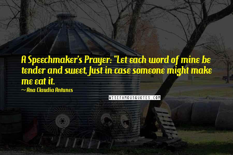 Ana Claudia Antunes Quotes: A Speechmaker's Prayer: "Let each word of mine be tender and sweet, Just in case someone might make me eat it.