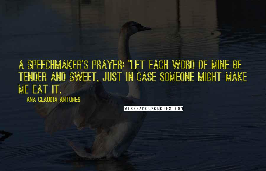 Ana Claudia Antunes Quotes: A Speechmaker's Prayer: "Let each word of mine be tender and sweet, Just in case someone might make me eat it.