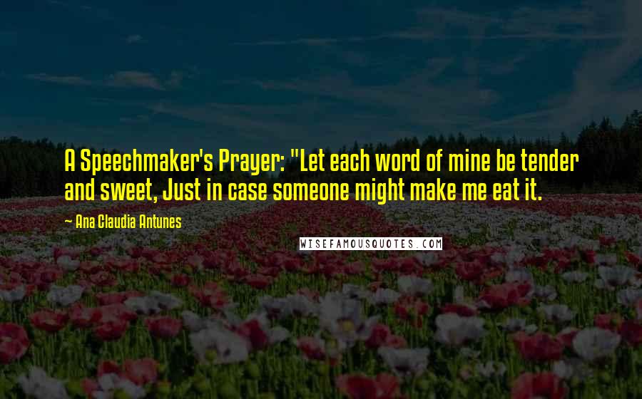 Ana Claudia Antunes Quotes: A Speechmaker's Prayer: "Let each word of mine be tender and sweet, Just in case someone might make me eat it.