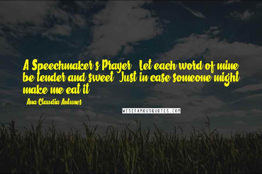 Ana Claudia Antunes Quotes: A Speechmaker's Prayer: "Let each word of mine be tender and sweet, Just in case someone might make me eat it.