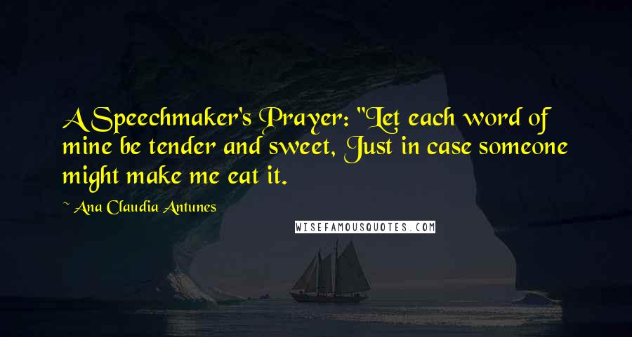 Ana Claudia Antunes Quotes: A Speechmaker's Prayer: "Let each word of mine be tender and sweet, Just in case someone might make me eat it.