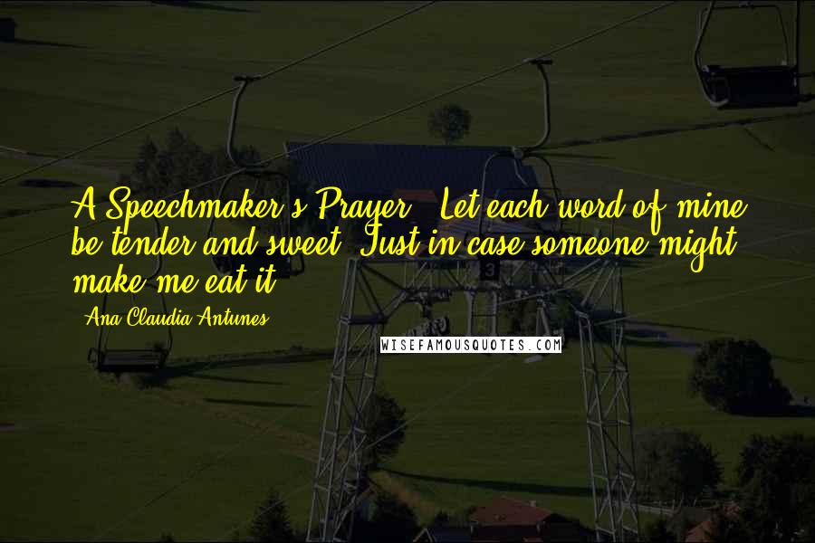 Ana Claudia Antunes Quotes: A Speechmaker's Prayer: "Let each word of mine be tender and sweet, Just in case someone might make me eat it.